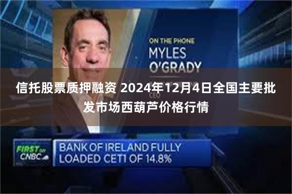信托股票质押融资 2024年12月4日全国主要批发市场西葫芦价格行情