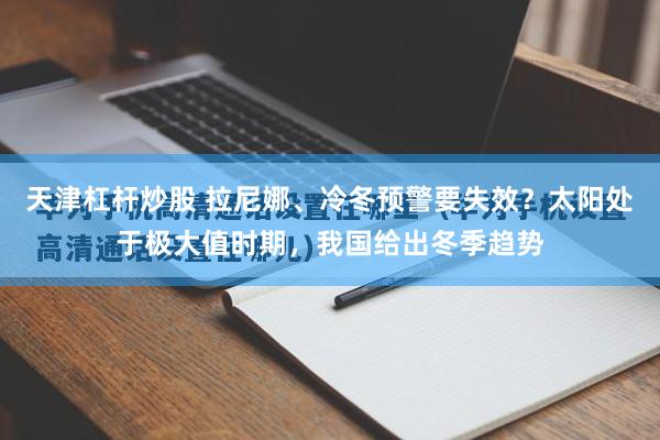 天津杠杆炒股 拉尼娜、冷冬预警要失效？太阳处于极大值时期，我国给出冬季趋势