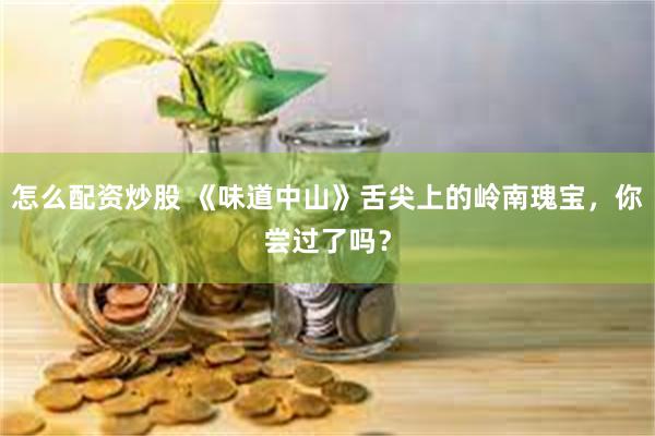 怎么配资炒股 《味道中山》舌尖上的岭南瑰宝，你尝过了吗？
