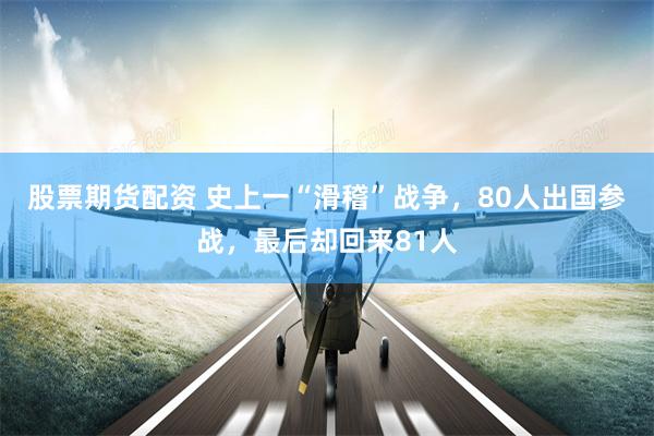 股票期货配资 史上一“滑稽”战争，80人出国参战，最后却回来81人