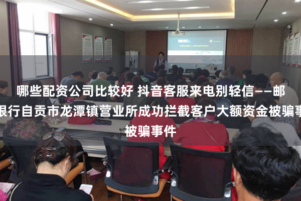 哪些配资公司比较好 抖音客服来电别轻信——邮储银行自贡市龙潭镇营业所成功拦截客户大额资金被骗事件