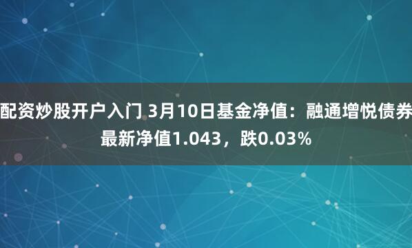 配资炒股开户入门 3月10日基金净值：融通增悦债券最新净值1.043，跌0.03%