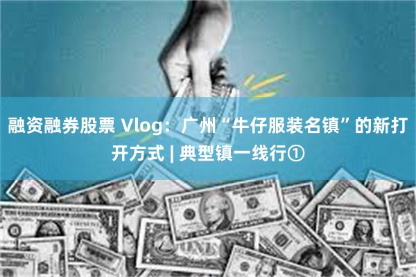 融资融券股票 Vlog：广州“牛仔服装名镇”的新打开方式 | 典型镇一线行①
