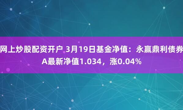 网上炒股配资开户 3月19日基金净值：永赢鼎利债券A最新净值1.034，涨0.04%