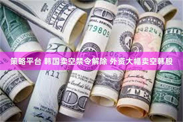 策略平台 韩国卖空禁令解除 外资大幅卖空韩股