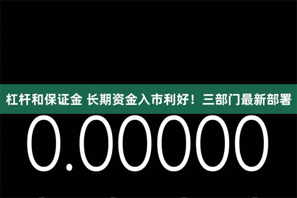 杠杆和保证金 长期资金入市利好！三部门最新部署