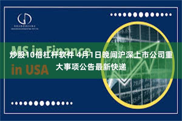 炒股10倍杠杆软件 4月1日晚间沪深上市公司重大事项公告最新快递