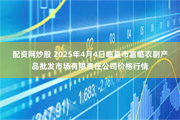 配资网炒股 2025年4月4日临夏市富临农副产品批发市场有限责任公司价格行情