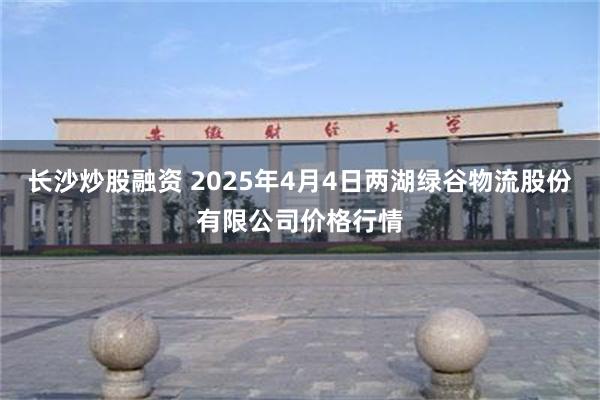 长沙炒股融资 2025年4月4日两湖绿谷物流股份有限公司价格行情