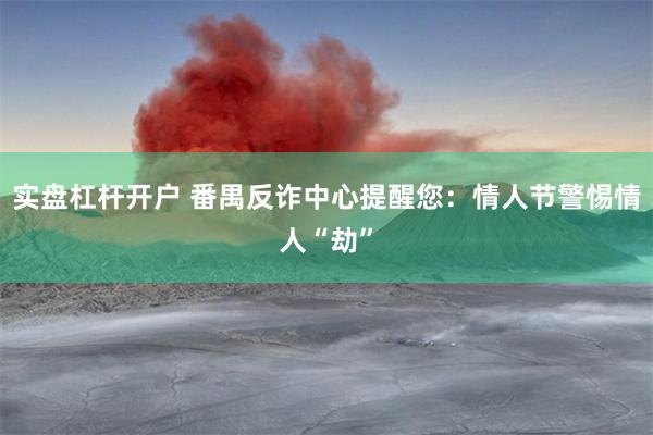 实盘杠杆开户 番禺反诈中心提醒您：情人节警惕情人“劫”