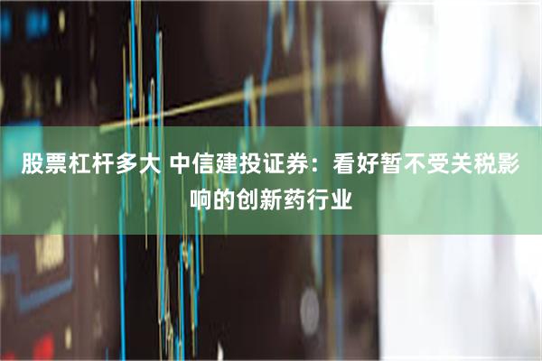 股票杠杆多大 中信建投证券：看好暂不受关税影响的创新药行业