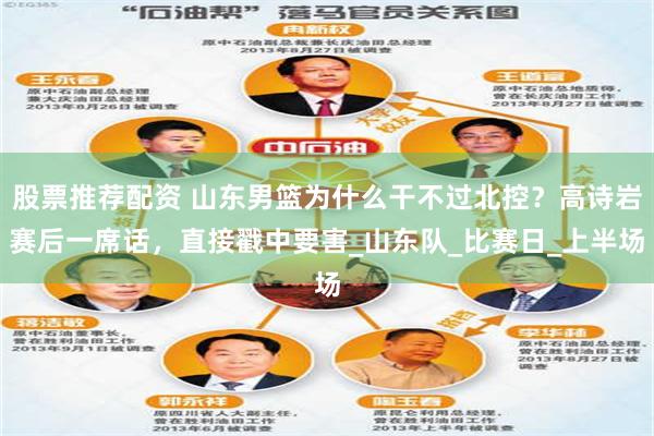 股票推荐配资 山东男篮为什么干不过北控？高诗岩赛后一席话，直接戳中要害_山东队_比赛日_上半场