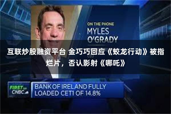 互联炒股融资平台 金巧巧回应《蛟龙行动》被指烂片，否认影射《哪吒》