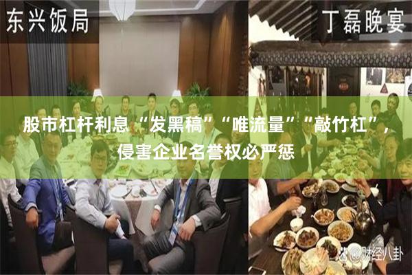 股市杠杆利息 “发黑稿”“唯流量”“敲竹杠”，侵害企业名誉权必严惩