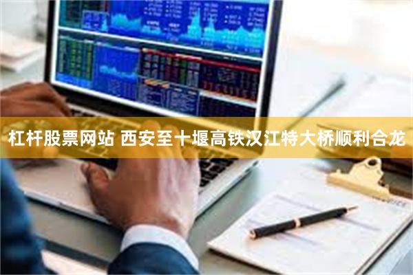 杠杆股票网站 西安至十堰高铁汉江特大桥顺利合龙