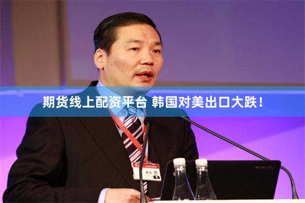期货线上配资平台 韩国对美出口大跌！