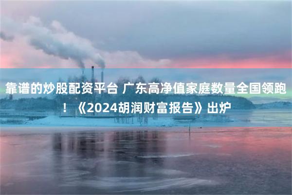 靠谱的炒股配资平台 广东高净值家庭数量全国领跑！《2024胡润财富报告》出炉