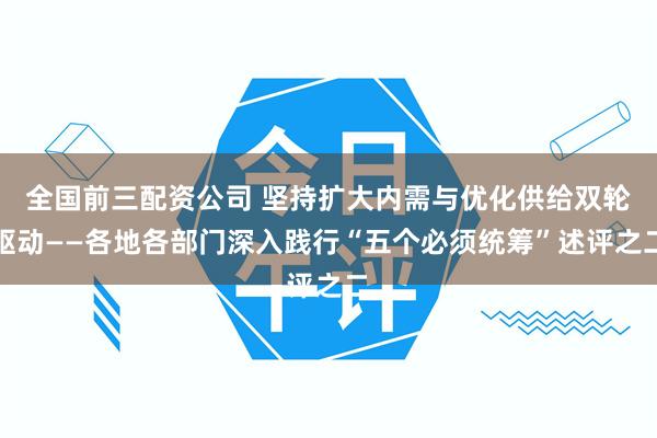 全国前三配资公司 坚持扩大内需与优化供给双轮驱动——各地各部门深入践行“五个必须统筹”述评之二