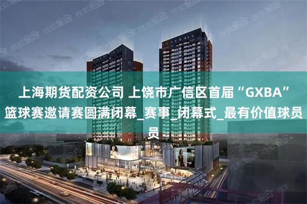 上海期货配资公司 上饶市广信区首届“GXBA”篮球赛邀请赛圆满闭幕_赛事_闭幕式_最有价值球员