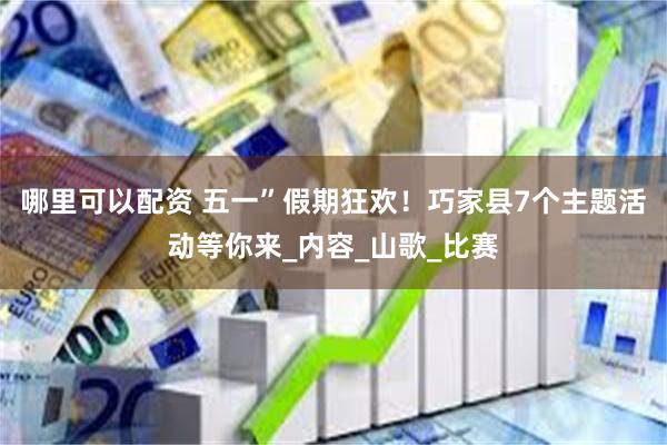 哪里可以配资 五一”假期狂欢！巧家县7个主题活动等你来_内容_山歌_比赛