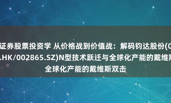 证券股票投资学 从价格战到价值战：解码钧达股份(02865.HK/002865.SZ)N型技术跃迁与全球化产能的戴维斯双击