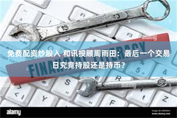 免费配资炒股入 和讯投顾周雨田：最后一个交易日究竟持股还是持币？