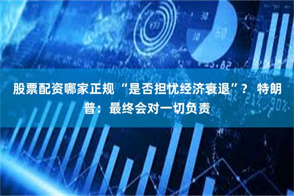 股票配资哪家正规 “是否担忧经济衰退”？ 特朗普：最终会对一切负责