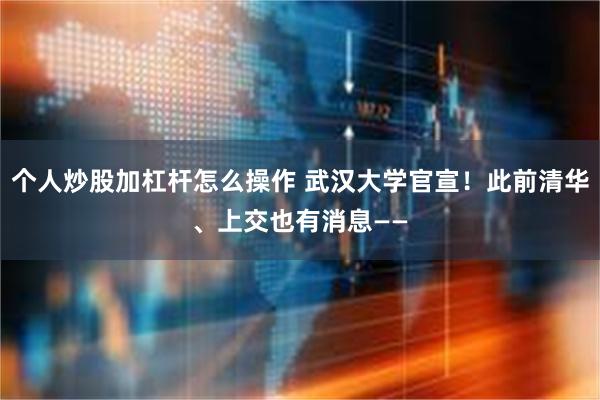 个人炒股加杠杆怎么操作 武汉大学官宣！此前清华、上交也有消息——