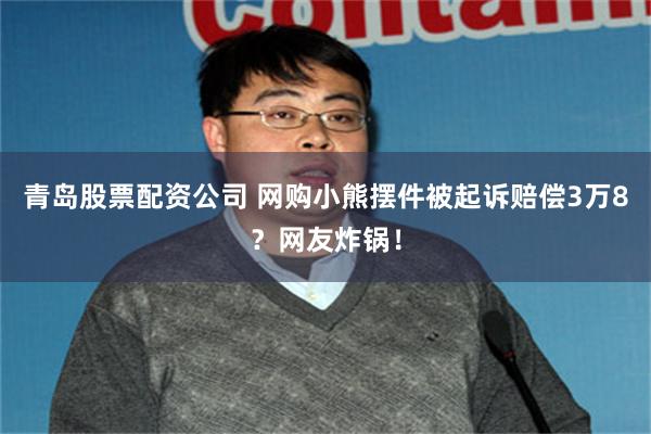 青岛股票配资公司 网购小熊摆件被起诉赔偿3万8？网友炸锅！