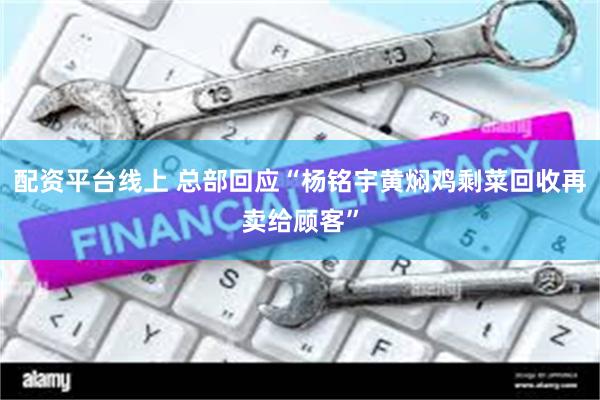 配资平台线上 总部回应“杨铭宇黄焖鸡剩菜回收再卖给顾客”
