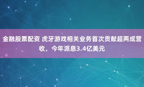 金融股票配资 虎牙游戏相关业务首次贡献超两成营收，今年派息3.4亿美元