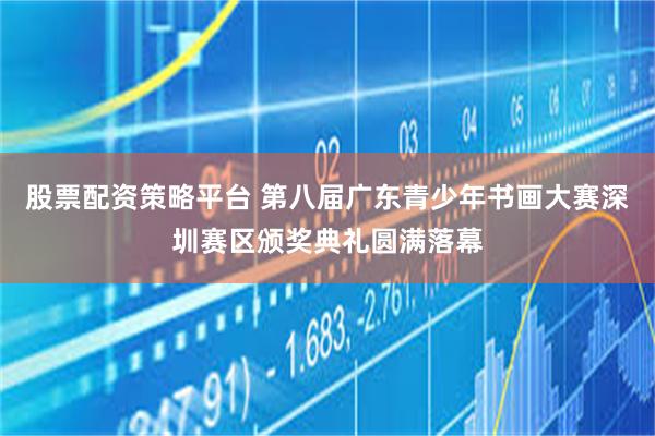 股票配资策略平台 第八届广东青少年书画大赛深圳赛区颁奖典礼圆满落幕