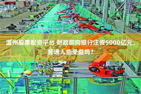温州股票配资平台 财政部向银行注资5000亿元，普通人能受益吗？