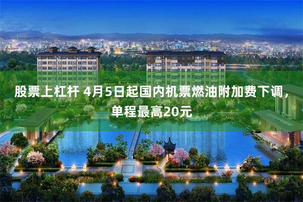 股票上杠杆 4月5日起国内机票燃油附加费下调，单程最高20元