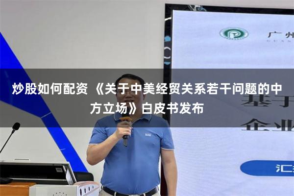 炒股如何配资 《关于中美经贸关系若干问题的中方立场》白皮书发布