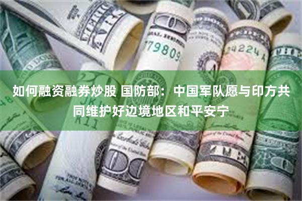 如何融资融券炒股 国防部：中国军队愿与印方共同维护好边境地区和平安宁