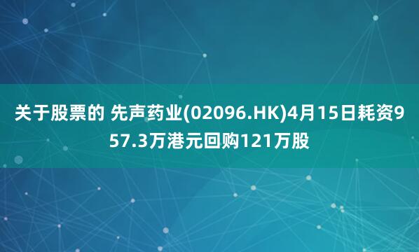关于股票的 先声药业(02096.HK)4月15日耗资957.3万港元回购121万股