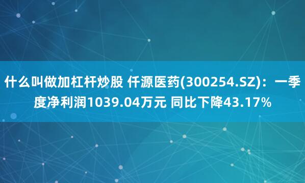 什么叫做加杠杆炒股 仟源医药(300254.SZ)：一季度净利润1039.04万元 同比下降43.17%