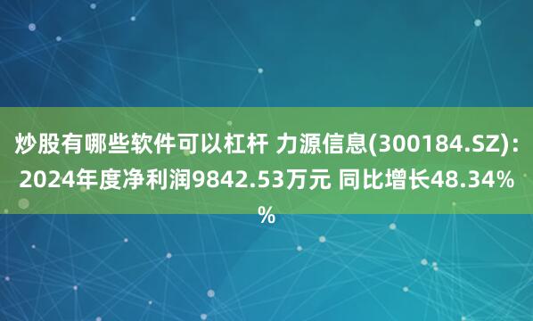 炒股有哪些软件可以杠杆 力源信息(300184.SZ)：2024年度净利润9842.53万元 同比增长48.34%