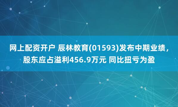 网上配资开户 辰林教育(01593)发布中期业绩，股东应占溢利456.9万元 同比扭亏为盈