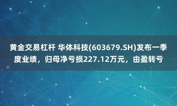 黄金交易杠杆 华体科技(603679.SH)发布一季度业绩，归母净亏损227.12万元，由盈转亏