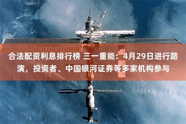 合法配资利息排行榜 三一重能：4月29日进行路演，投资者、中国银河证券等多家机构参与