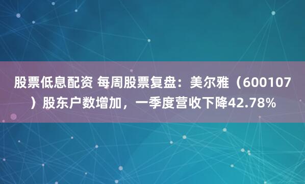 股票低息配资 每周股票复盘：美尔雅（600107）股东户数增加，一季度营收下降42.78%