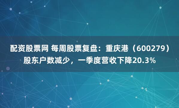 配资股票网 每周股票复盘：重庆港（600279）股东户数减少，一季度营收下降20.3%