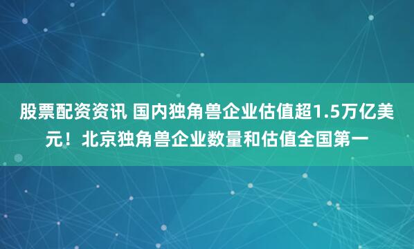 股票配资资讯 国内独角兽企业估值超1.5万亿美元！北京独角兽企业数量和估值全国第一