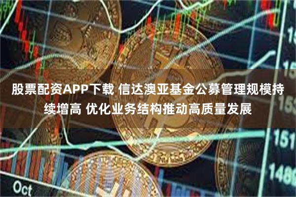 股票配资APP下载 信达澳亚基金公募管理规模持续增高 优化业务结构推动高质量发展