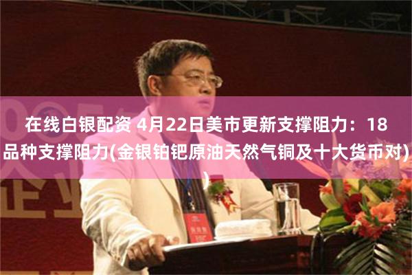 在线白银配资 4月22日美市更新支撑阻力：18品种支撑阻力(金银铂钯原油天然气铜及十大货币对)