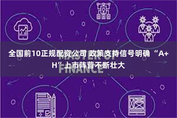 全国前10正规配资公司 政策支持信号明确 “A+H”上市阵营不断壮大