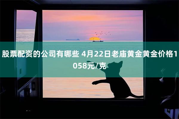 股票配资的公司有哪些 4月22日老庙黄金黄金价格1058元/克