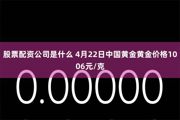 股票配资公司是什么 4月22日中国黄金黄金价格1006元/克